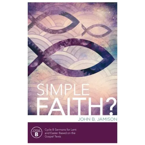 Simple Faith?: Cycle B Sermons for Lent/Easter Based on the Gospel Texts