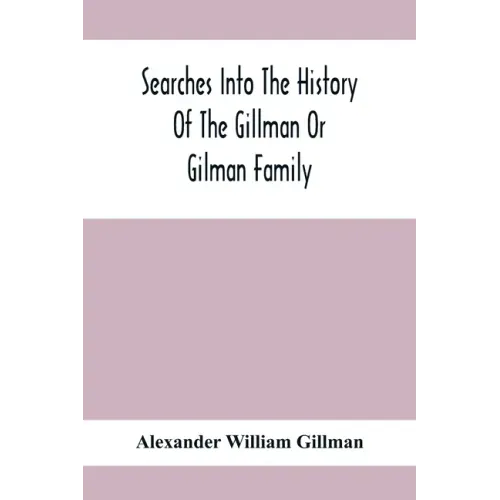 Searches Into The History Of The Gillman Or Gilman Family: Including The Various Branches In England, Ireland, America And Belgium