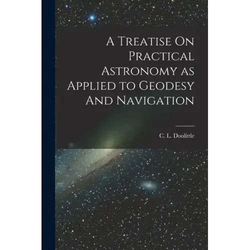 A Treatise On Practical Astronomy as Applied to Geodesy And Navigation