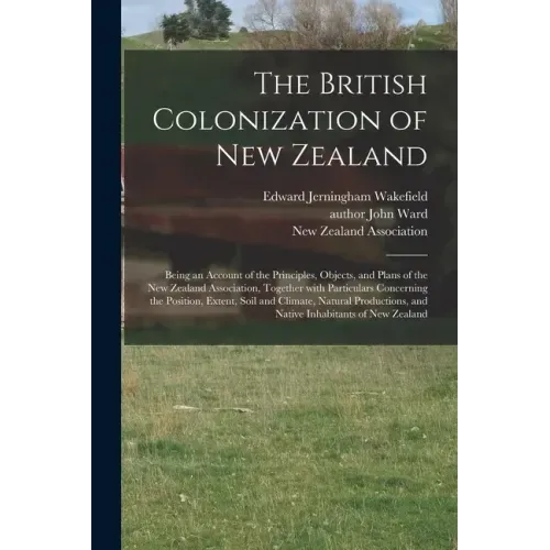 The British Colonization of New Zealand: Being an Account of the Principles, Objects, and Plans of the New Zealand Association, Together With Particul