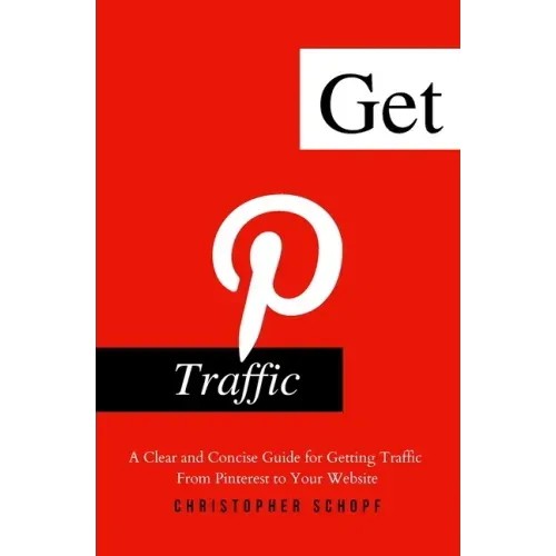 Get Pinterest Traffic: A Clear and Concise Guide for Getting Traffic From Pinterest to Your Website