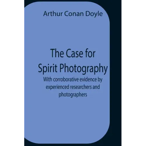 The Case For Spirit Photography; With Corroborative Evidence By Experienced Researchers And Photographers