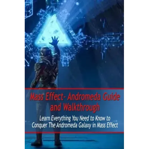 Mass Effect- Andromeda Guide and Walkthrough: Learn Everything You Need to Know to Conquer The Andromeda Galaxy in Mass Effect: Mass Effect Guide