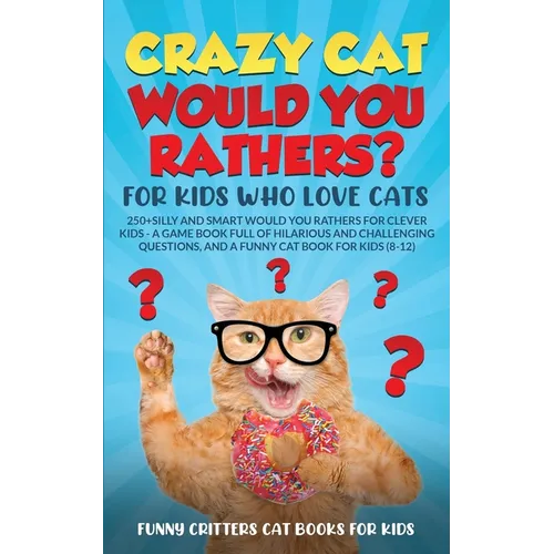 Crazy Cat Would You Rathers? For Kids Who Love Cats: 250+ Silly and Smart Would Your Rathers? For Clever Kids - A Game Book Full of Hilarious and Chal