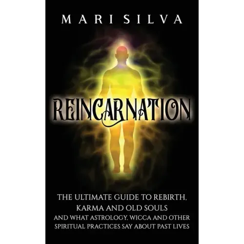 Reincarnation: The Ultimate Guide to Rebirth, Karma and Old Souls and What Astrology, Wicca and Other Spiritual Practices Say About Past Lives