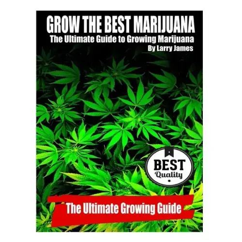 Grow the Best Marijuana: The Ultimate Guide to Growing Marijuana