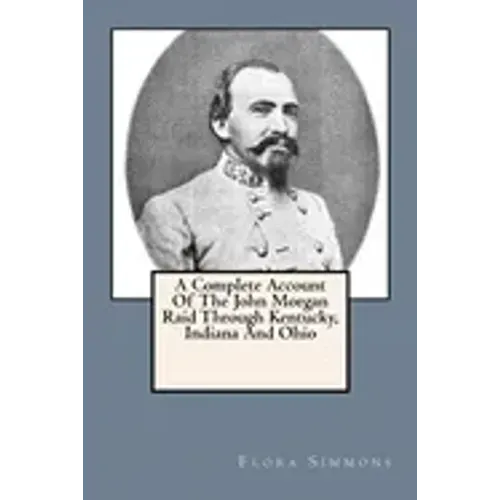 A Complete Account Of The John Morgan Raid Through Kentucky, Indiana And Ohio