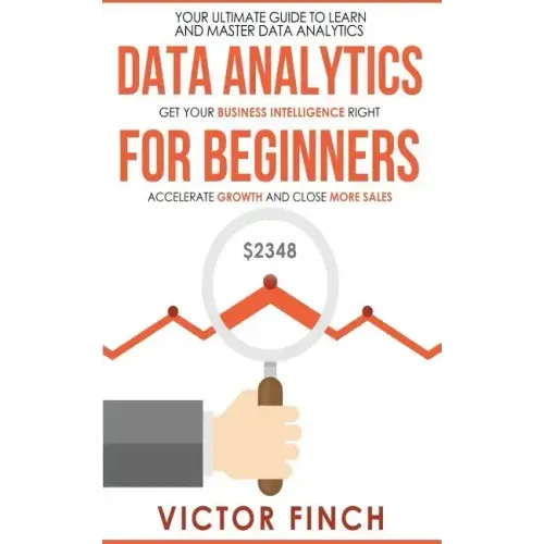 Data Analytics For Beginners: Your Ultimate Guide To Learn And Master Data Analysis - Get Your Business Intelligence Right And Accelerate Growth