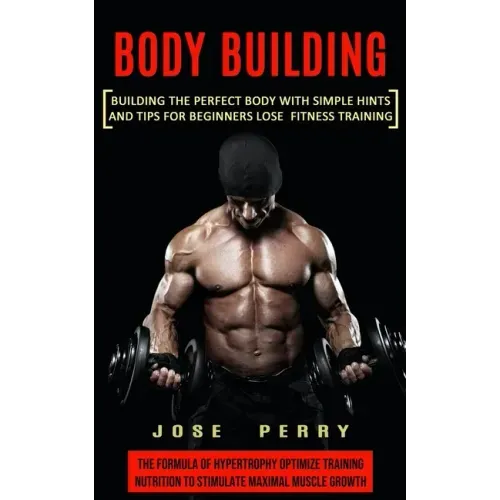 Body Building: Building the Perfect Body With Simple Hints and Tips for Beginners Lose Fitness Training (The Formula of Hypertrophy O