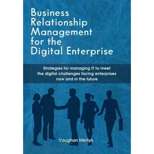 Business Relationship Management for the Digital Enterprise: Strategies for managing IT to meet the digital challenges facing enterprises now and in t
