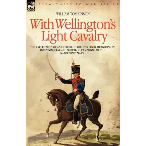 With Wellington's Light Cavalry - the experiences of an officer of the 16th Light Dragoons in the Peninsular and Waterloo campaigns of the Napoleonic