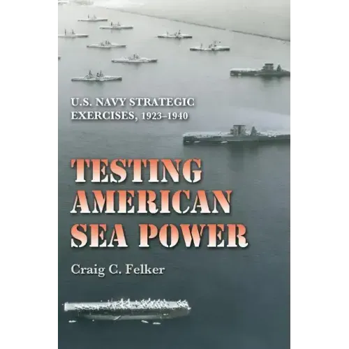 Testing American Sea Power: U.S. Navy Strategic Exercises, 1923-1940 Volume 107