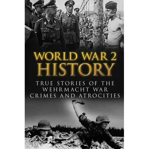 World War 2 History: True Stories Of The Wehrmacht War Crimes And Atrocities