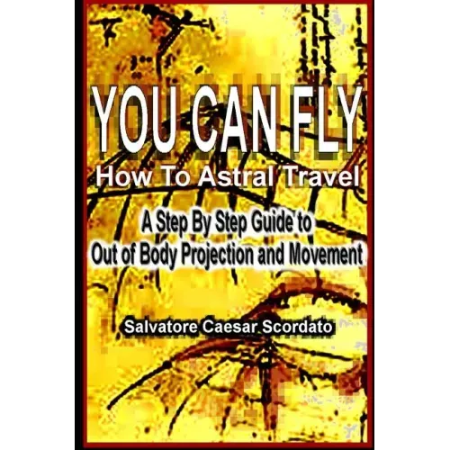 You Can Fly - How To Astral Travel: A Step by Step Guide to Out of Body Projection and Movement