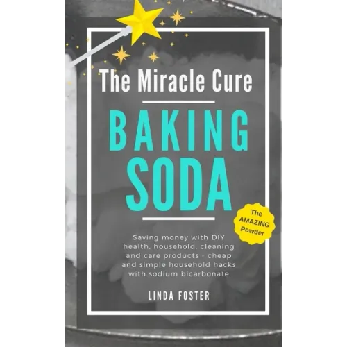 The Miracle Cure Baking Soda: Saving Money with DIY Health, Household, Cleaning and Skin Care Products - Simple Life Hacks with Sodium Bicarbonate Pow