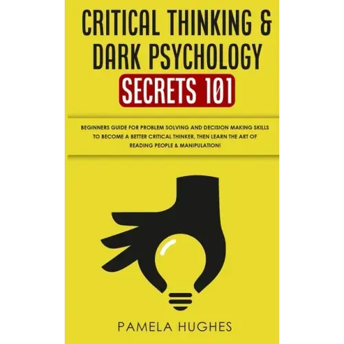 Critical Thinking & Dark Psychology Secrets 101: Beginners Guide for Problem Solving and Decision Making skills to become a better Critical Thinker, t