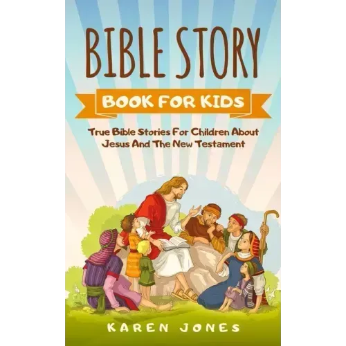 Bible Story Book for Kids: True Bible Stories For Children About Jesus And The New Testament Every Christian Child Should Know