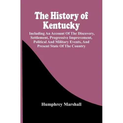 The History Of Kentucky: Including An Account Of The Discovery, Settlement, Progressive Improvement, Political And Military Events, And Present