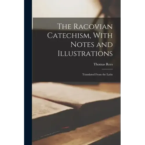 The Racovian Catechism, With Notes and Illustrations; Translated From the Latin