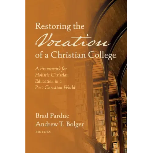 Restoring the Vocation of a Christian College: A Framework for Holistic Christian Education in a Post-Christian World