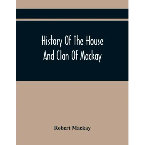 History Of The House And Clan Of Mackay, Containing For Connection And Elucidation, Besides Accounts Of Many Other Scottish Families, A Variety Of His