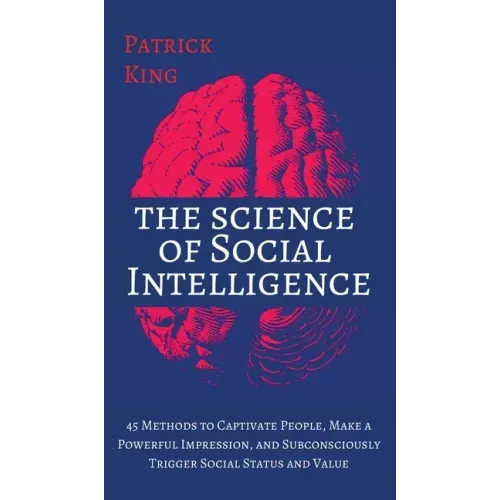 The Science of Social Intelligence: 45 Methods to Captivate People, Make a Powerful Impression, and Subconsciously Trigger Social Status and Value