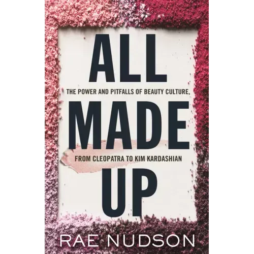 All Made Up: The Power and Pitfalls of Beauty Culture, from Cleopatra to Kim Kardashian