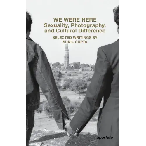 We Were Here: Sexuality, Photography, and Cultural Difference: Selected Writings by Sunil Gupta