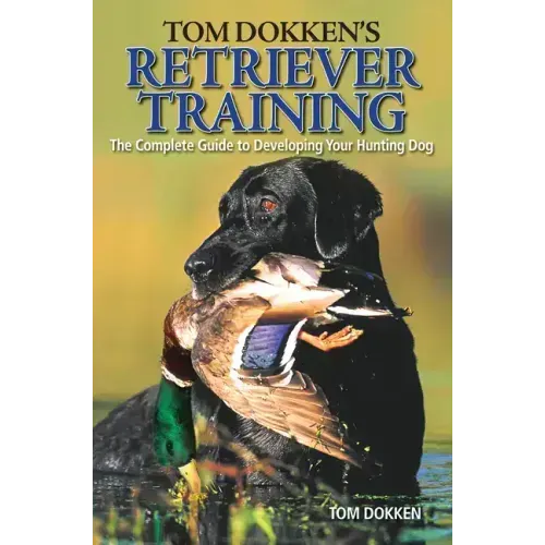 Tom Dokken's Retriever Training: The Complete Guide to Developing Your Hunting Dog