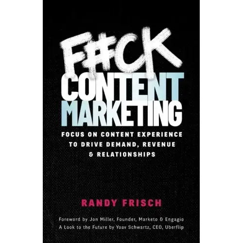 F#ck Content Marketing: Focus on Content Experience to Drive Demand, Revenue & Relationships