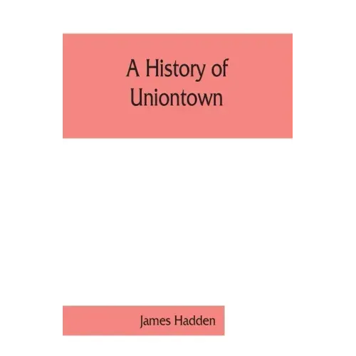 A history of Uniontown: the county seat of Fayette County, Pennsylvania