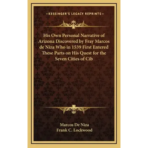 His Own Personal Narrative of Arizona Discovered by Fray Marcos de Niza Who in 1539 First Entered These Parts on His Quest for the Seven Cities of Cib