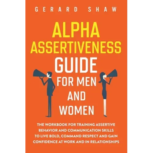 Alpha Assertiveness Guide for Men and Women: The Workbook for Training Assertive Behavior and Communication Skills to Live Bold, Command Respect and G