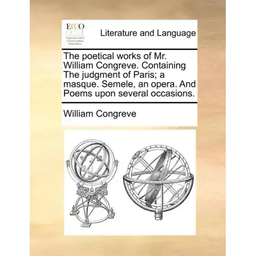 The Poetical Works of Mr. William Congreve. Containing the Judgment of Paris; A Masque. Semele, an Opera. and Poems Upon Several Occasions.