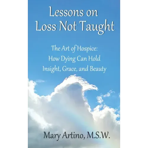 Lessons on Loss Not Taught: The Art of Hospice: How Dying Can Hold Insight, Grace, and Beauty