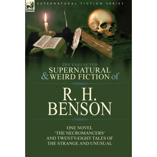 The Collected Supernatural and Weird Fiction of R. H. Benson: One Novel 'The Necromancers' and Twenty-Eight Tales of the Strange and Unusual
