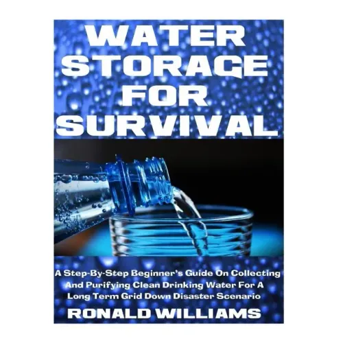 Water Storage For Survival: A Step-By-Step Beginner's Guide On Collecting and Purifying Clean Drinking Water For A Long Term Grid Down Disaster Scenar