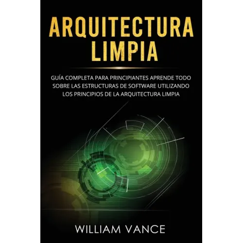 Arquitectura limpia: Guía completa para principiantes Aprende todo sobre las estructuras de software utilizando los principios de la arquitectura limp