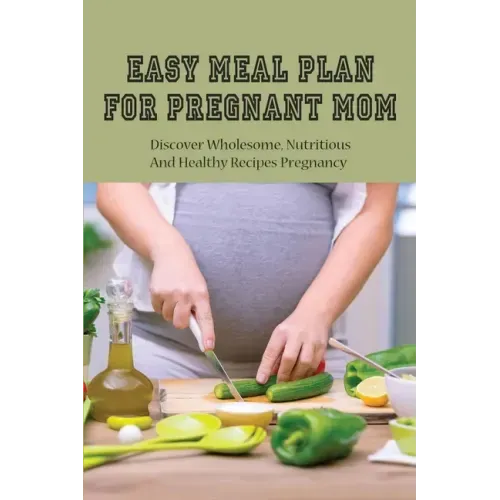 Easy Meal Plan For Pregnant Mom: Discover Wholesome, Nutritious And Healthy Recipes Pregnancy: Pregnancy Nutrition Book