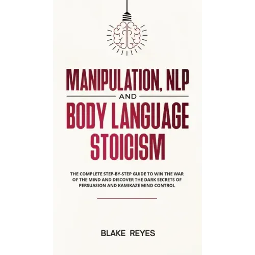 Manipulation, NLP and Body Language Stoicism: The Complete Step-by-Step Guide to Win the War of the Mind and Discover the Dark Secrets of Persuasion a
