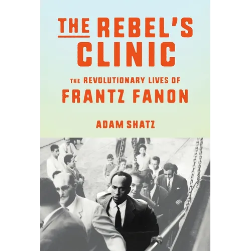 The Rebel's Clinic: The Revolutionary Lives of Frantz Fanon