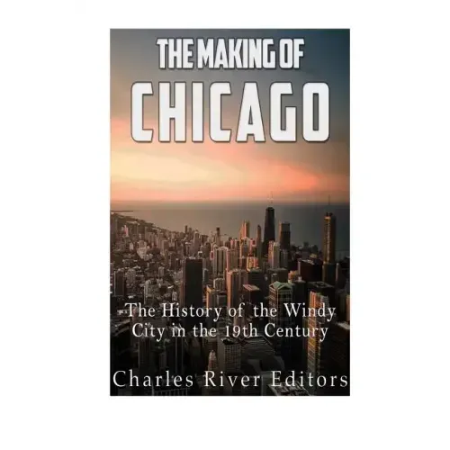 The Making of Chicago: The History of the Windy City in the 19th Century