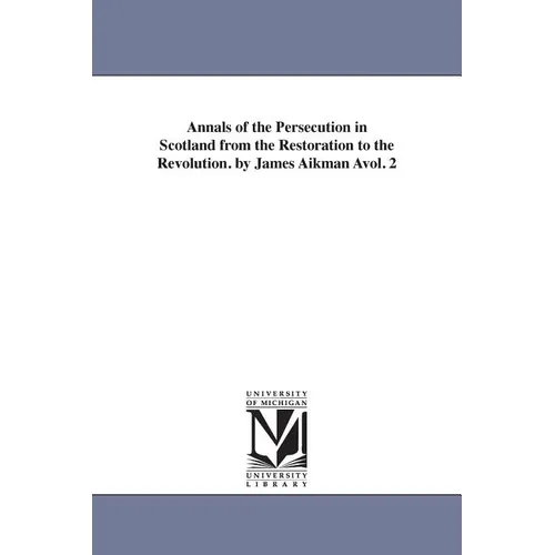 Annals of the Persecution in Scotland from the Restoration to the Revolution. by James Aikman Avol. 2