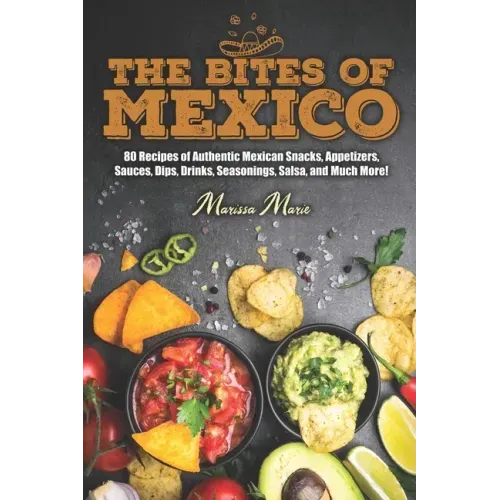 The Bites of Mexico: 80 Recipes of Authentic Mexican Snacks, Appetizers, Sauces, Dips, Drinks, Seasonings, Salsa, and Much More!
