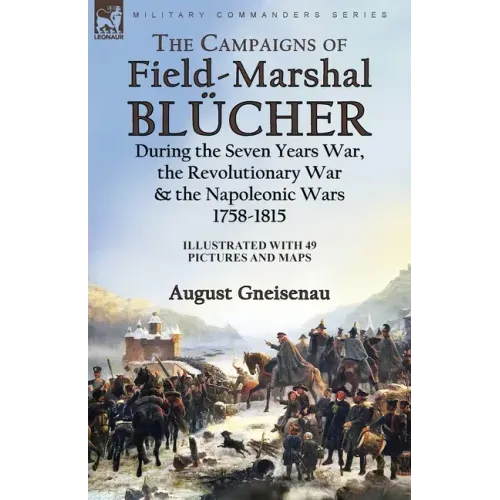 The Campaigns of Field-Marshal Blücher During the Seven Years War, the Revolutionary War and the Napoleonic Wars, 1758-1815