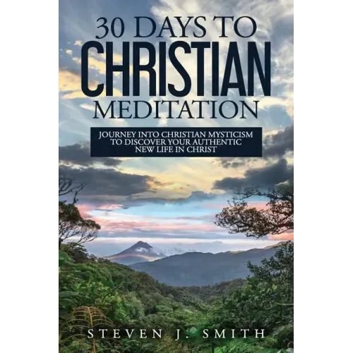 30 Days to Christian Meditation: Journey into Christian Mysticism to Discover Your Authentic New Life in Christ