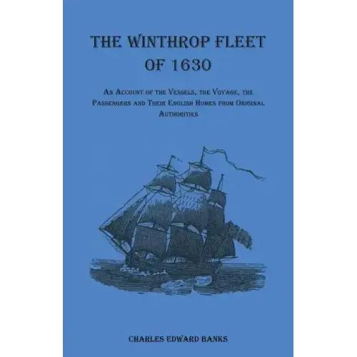 The Winthrop Fleet of 1630: An Account of the Vessels, the Voyage, the Passengers and Their English Homes from Original Authorities