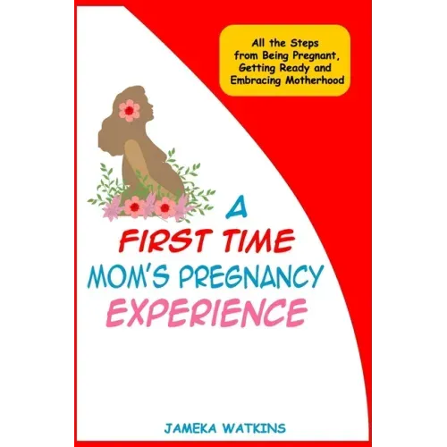 A First Time Mom's Pregnancy Experience: All the Steps from Being Pregnant, Getting Ready and Embracing Motherhood