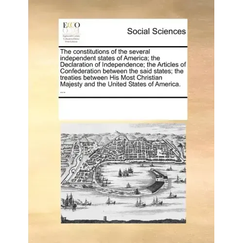 The Constitutions of the Several Independent States of America; The Declaration of Independence; The Articles of Confederation Between the Said States