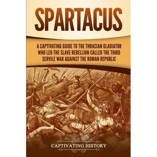Spartacus: A Captivating Guide to the Thracian Gladiator Who Led the Slave Rebellion Called the Third Servile War against the Roman Republic